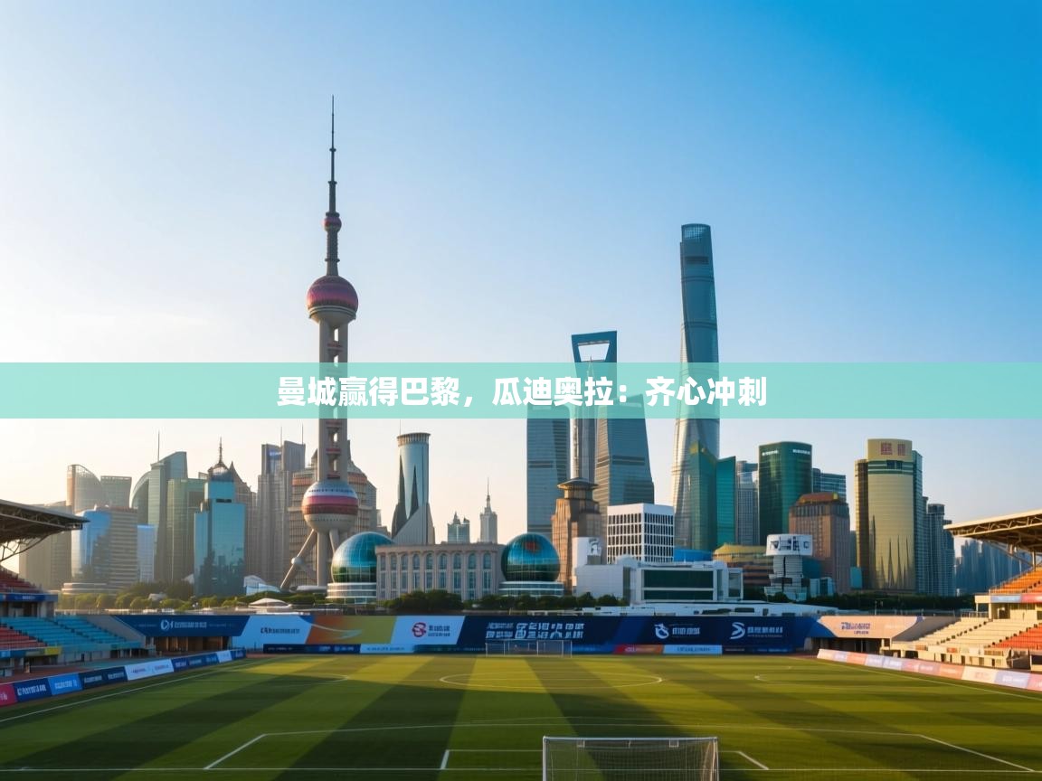 曼城赢得巴黎,瓜迪奥拉:齐心冲刺 第1张