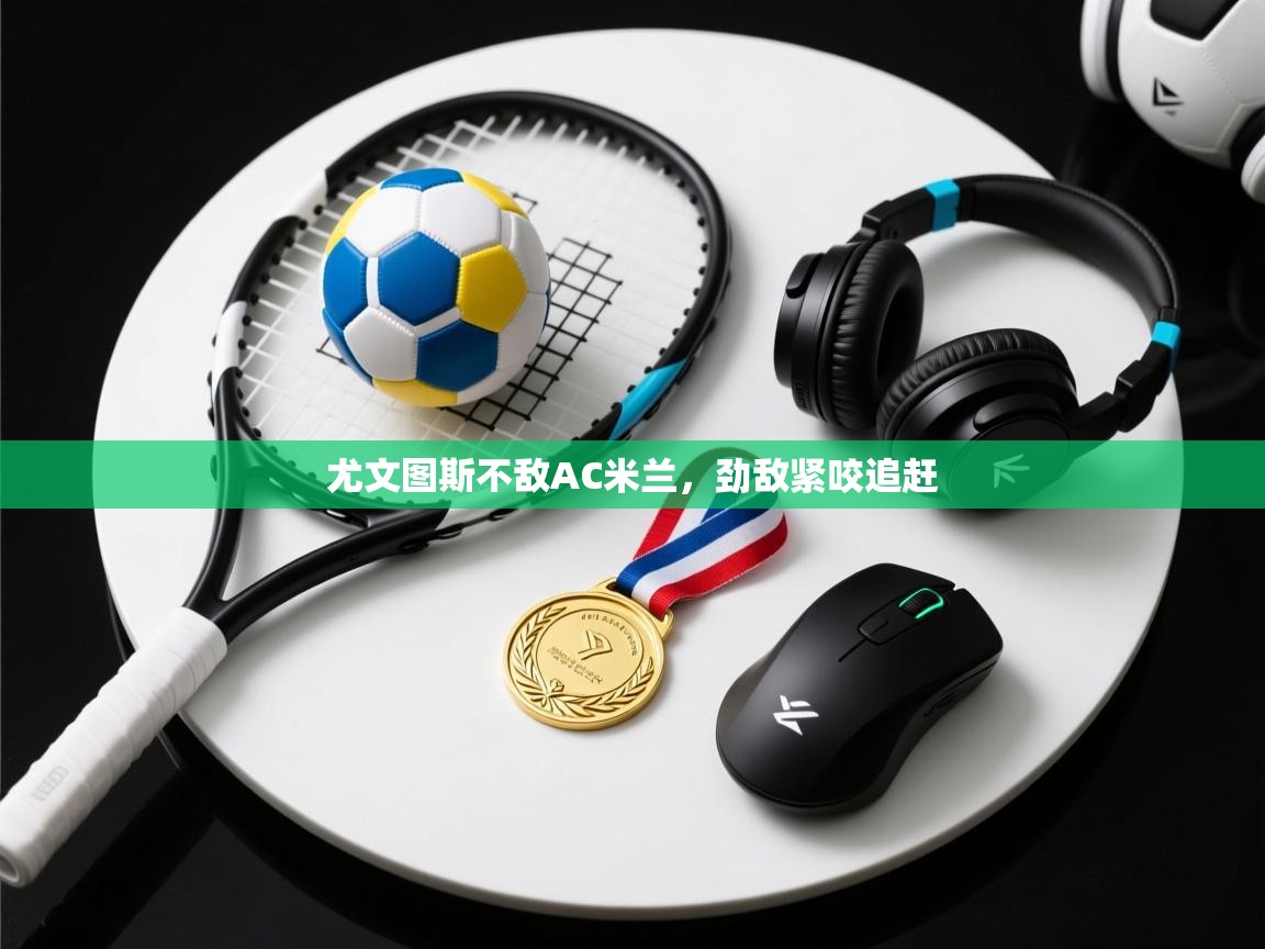 尤文图斯不敌AC米兰，劲敌紧咬追赶  第2张