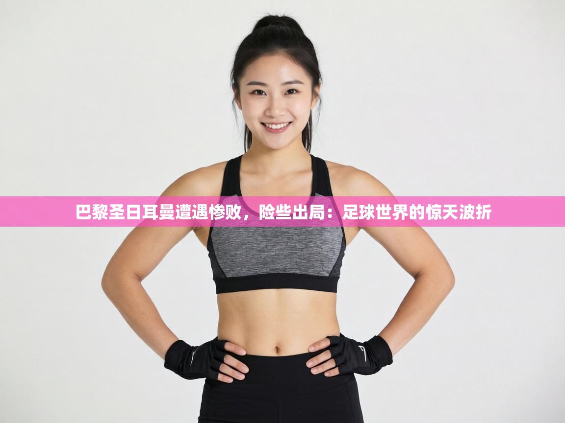 巴黎圣日耳曼遭遇惨败，险些出局：足球世界的惊天波折  第1张